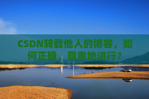 CSDN转载他人的博客，如何正确、尊重地进行？